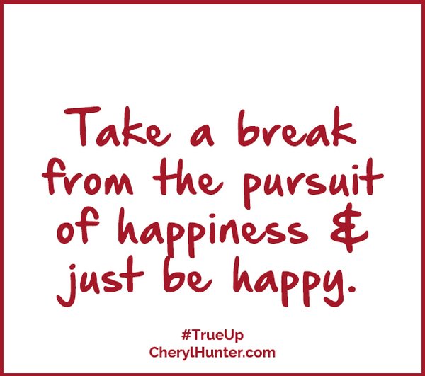 Take a break from the pursuit of happiness and just be happy